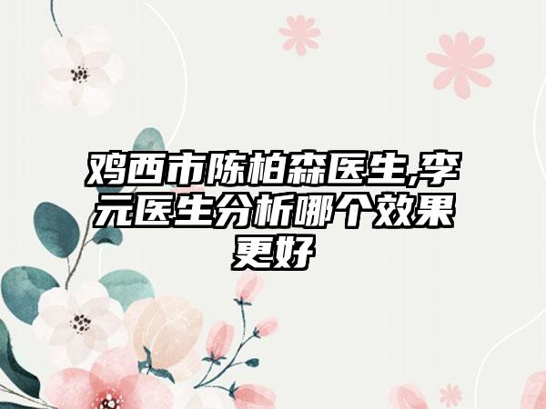 鸡西市陈柏森医生,李元医生分析哪个效果更好