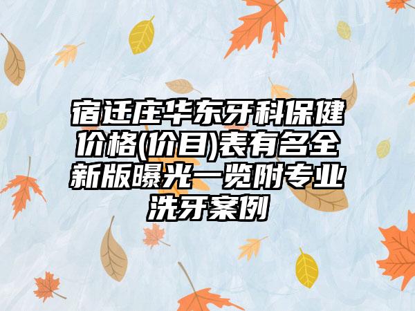 宿迁庄华东牙科保健价格(价目)表有名全新版曝光一览附专业洗牙案例