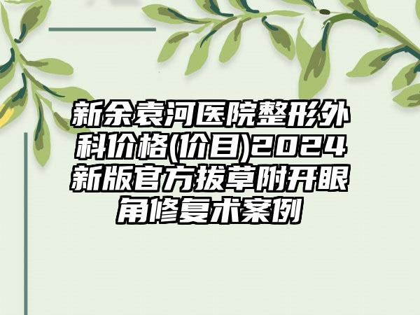 新余袁河医院整形外科价格(价目)2024新版官方拔草附开眼角修复术案例