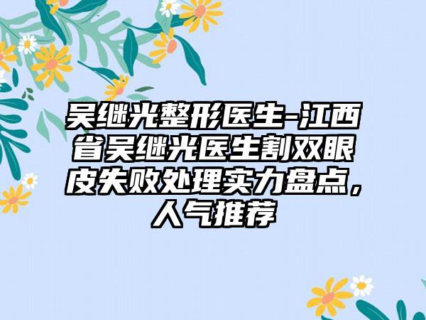 吴继光整形医生-江西省吴继光医生割双眼皮失败处理实力盘点，人气推荐