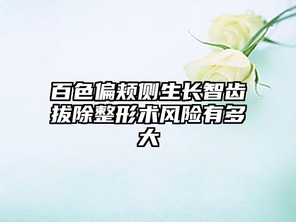 百色偏颊侧生长智齿拔除整形术风险有多大