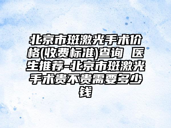 北京市斑激光手术价格(收费标准)查询 医生推荐-北京市斑激光手术贵不贵需要多少钱