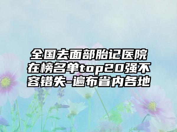 全国去面部胎记医院在榜名单top20强不容错失-遍布省内各地