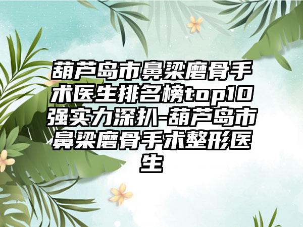 葫芦岛市鼻梁磨骨手术医生排名榜top10强实力深扒-葫芦岛市鼻梁磨骨手术整形医生