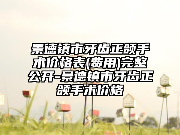 景德镇市牙齿正颌手术价格表(费用)完整公开-景德镇市牙齿正颌手术价格