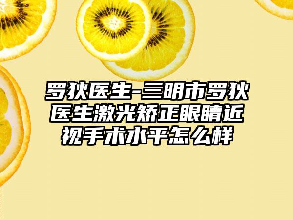 罗狄医生-三明市罗狄医生激光矫正眼睛近视手术水平怎么样