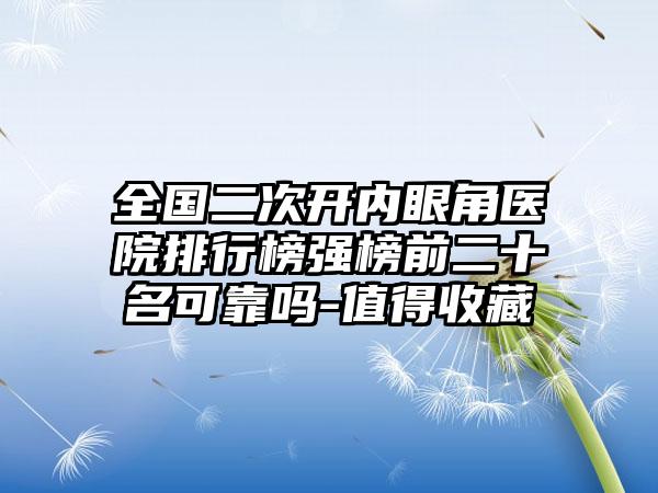 全国二次开内眼角医院排行榜强榜前二十名可靠吗-值得收藏