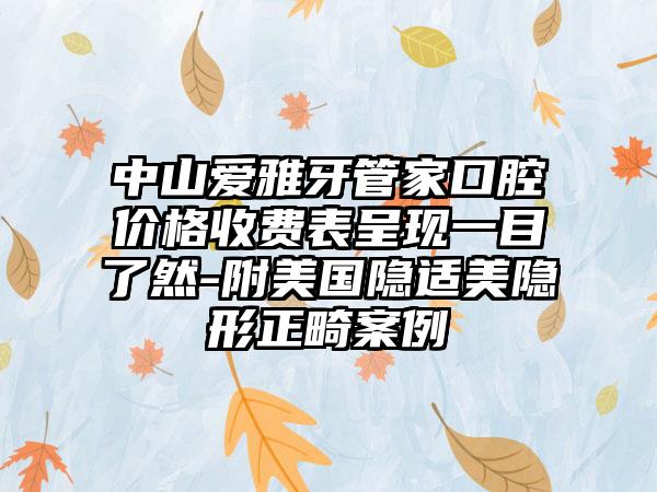 中山爱雅牙管家口腔价格收费表呈现一目了然-附美国隐适美隐形正畸案例