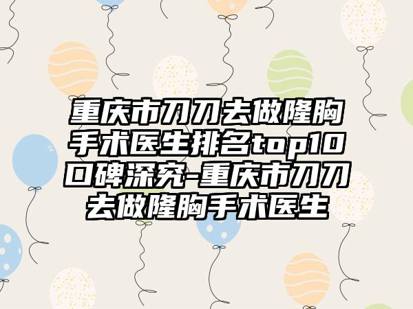 重庆市刀刀去做隆胸手术医生排名top10口碑深究-重庆市刀刀去做隆胸手术医生