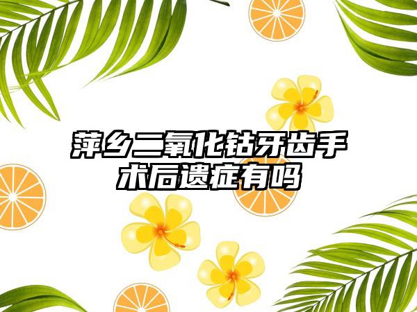 萍乡二氧化钴牙齿手术后遗症有吗