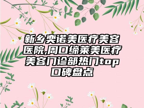 新乡奕诺美医疗美容医院,周口缔莱美医疗美容门诊部热门top口碑盘点