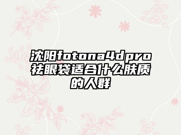 沈阳fotona4dpro祛眼袋适合什么肤质的人群