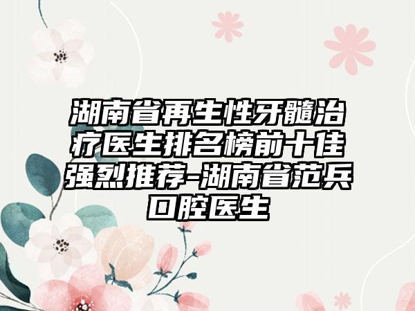 湖南省再生性牙髓治疗医生排名榜前十佳强烈推荐-湖南省范兵口腔医生