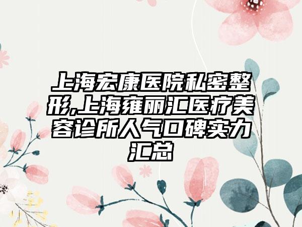 上海宏康医院私密整形,上海雍丽汇医疗美容诊所人气口碑实力汇总