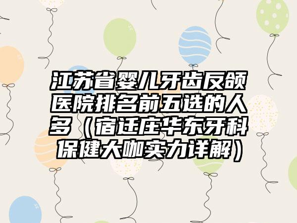 江苏省婴儿牙齿反颌医院排名前五选的人多（宿迁庄华东牙科保健大咖实力详解）