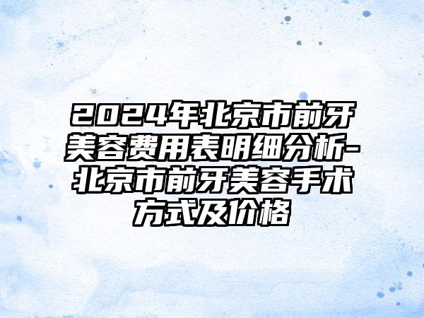 2024年北京市前牙美容费用表明细分析-北京市前牙美容手术方式及价格