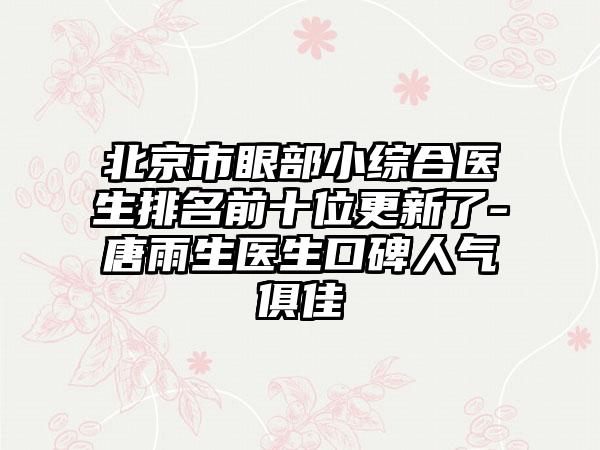 北京市眼部小综合医生排名前十位更新了-唐雨生医生口碑人气俱佳