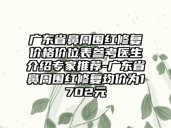 广东省鼻周围红修复价格价位表参考医生介绍专家推荐-广东省鼻周围红修复均价为1702元