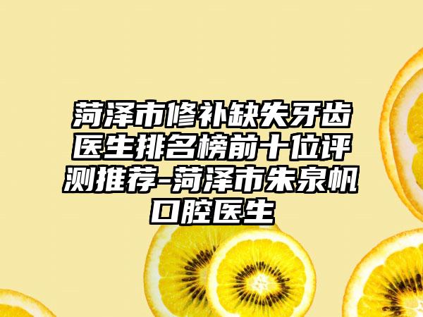 菏泽市修补缺失牙齿医生排名榜前十位评测推荐-菏泽市朱泉帆口腔医生