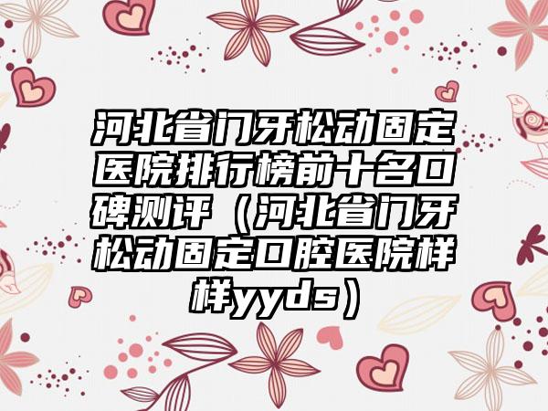 河北省门牙松动固定医院排行榜前十名口碑测评（河北省门牙松动固定口腔医院样样yyds）