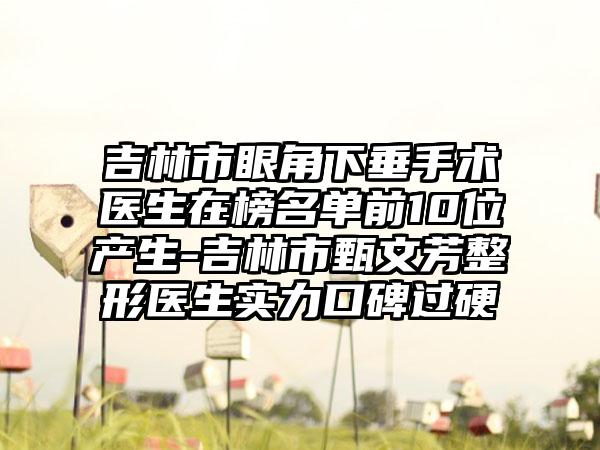 吉林市眼角下垂手术医生在榜名单前10位产生-吉林市甄文芳整形医生实力口碑过硬