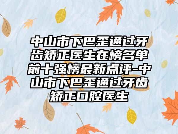 中山市下巴歪通过牙齿矫正医生在榜名单前十强榜最新点评-中山市下巴歪通过牙齿矫正口腔医生