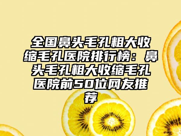 全国鼻头毛孔粗大收缩毛孔医院排行榜：鼻头毛孔粗大收缩毛孔医院前50位网友推荐