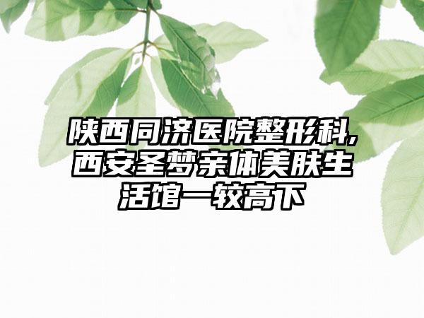 陕西同济医院整形科,西安圣梦亲体美肤生活馆一较高下