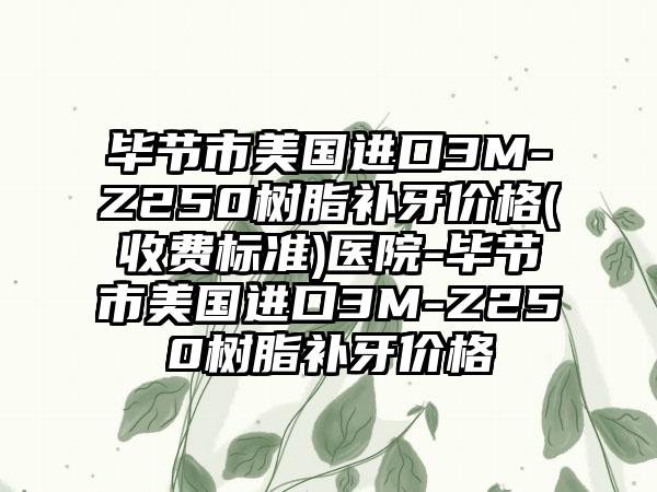 毕节市美国进口3M-Z250树脂补牙价格(收费标准)医院-毕节市美国进口3M-Z250树脂补牙价格