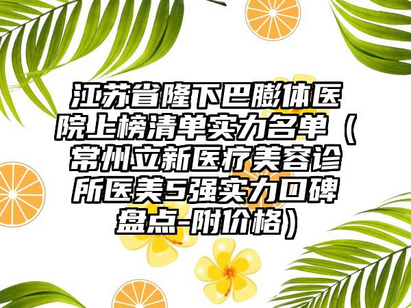 江苏省隆下巴膨体医院上榜清单实力名单（常州立新医疗美容诊所医美5强实力口碑盘点-附价格）