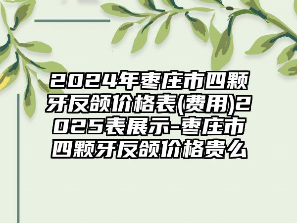 2024年枣庄市四颗牙反颌价格表(费用)2025表展示-枣庄市四颗牙反颌价格贵么