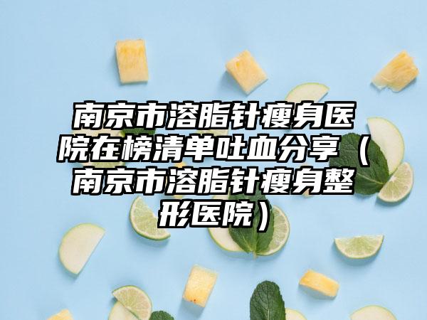 南京市溶脂针瘦身医院在榜清单吐血分享（南京市溶脂针瘦身整形医院）