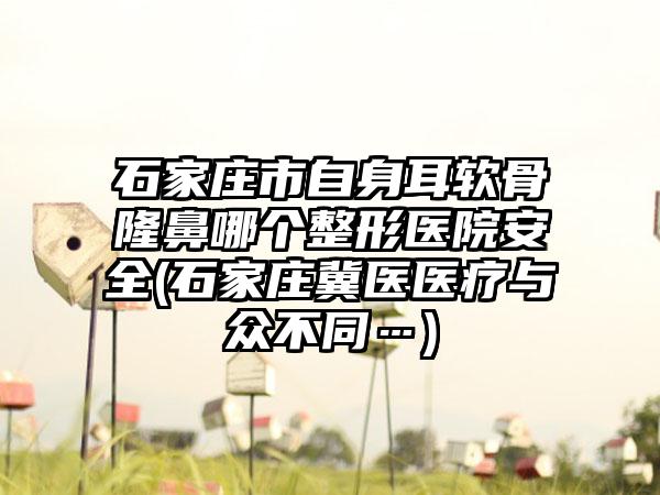 石家庄市自身耳软骨隆鼻哪个整形医院安全(石家庄冀医医疗与众不同…)