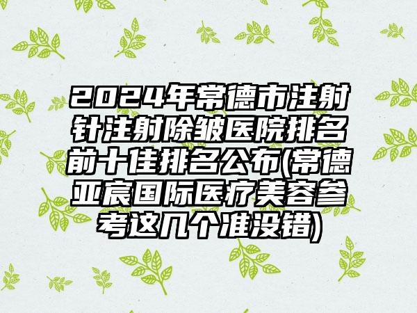 2024年常德市注射针注射除皱医院排名前十佳排名公布(常德亚宸国际医疗美容参考这几个准没错)