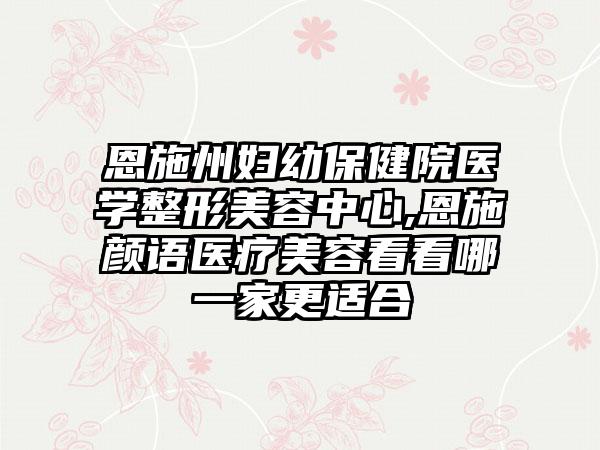 恩施州妇幼保健院医学整形美容中心,恩施颜语医疗美容看看哪一家更适合