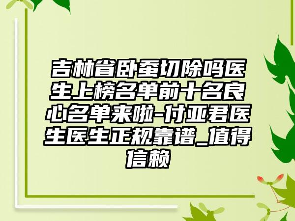 吉林省卧蚕切除吗医生上榜名单前十名良心名单来啦-付亚君医生医生正规靠谱_值得信赖