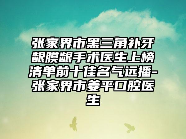 张家界市黑三角补牙龈膜龈手术医生上榜清单前十佳名气远播-张家界市姜平口腔医生