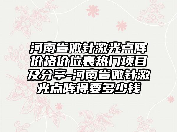 河南省微针激光点阵价格价位表热门项目及分享-河南省微针激光点阵得要多少钱