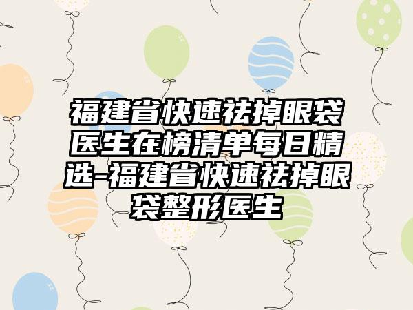 福建省快速祛掉眼袋医生在榜清单每日精选-福建省快速祛掉眼袋整形医生