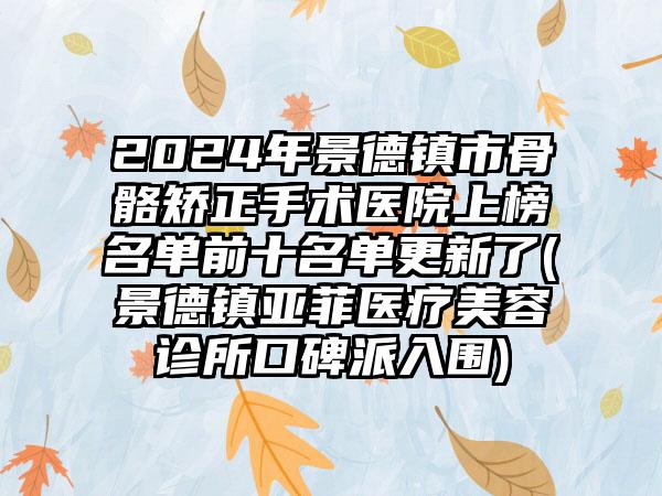 2024年景德镇市骨骼矫正手术医院上榜名单前十名单更新了(景德镇亚菲医疗美容诊所口碑派入围)