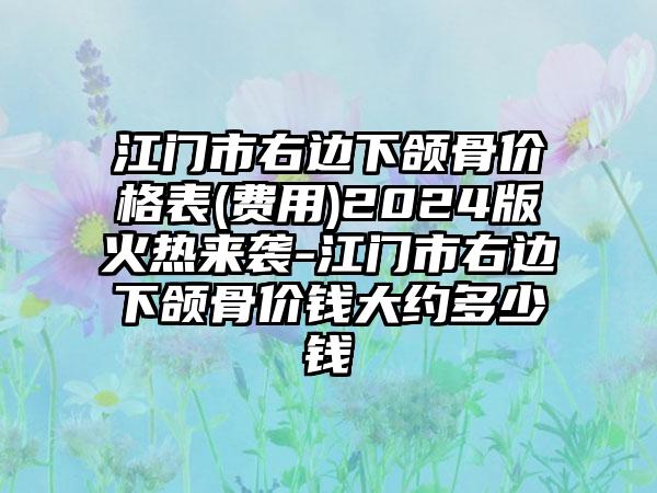 江门市右边下颌骨价格表(费用)2024版火热来袭-江门市右边下颌骨价钱大约多少钱