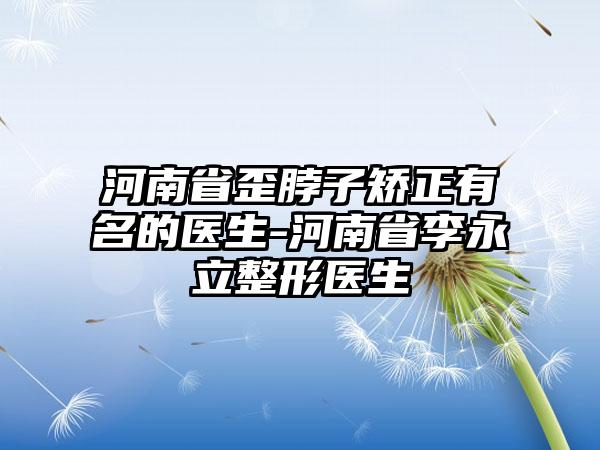 河南省歪脖子矫正有名的医生-河南省李永立整形医生