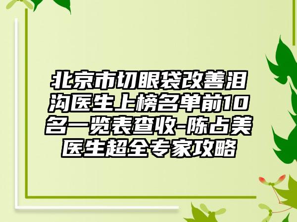 北京市切眼袋改善泪沟医生上榜名单前10名一览表查收-陈占美医生超全专家攻略