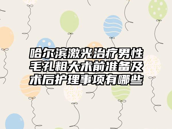 哈尔滨激光治疗男性毛孔粗大术前准备及术后护理事项有哪些