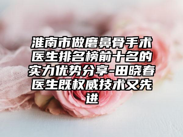 淮南市做磨鼻骨手术医生排名榜前十名的实力优势分享-田晓春医生既权威技术又先进