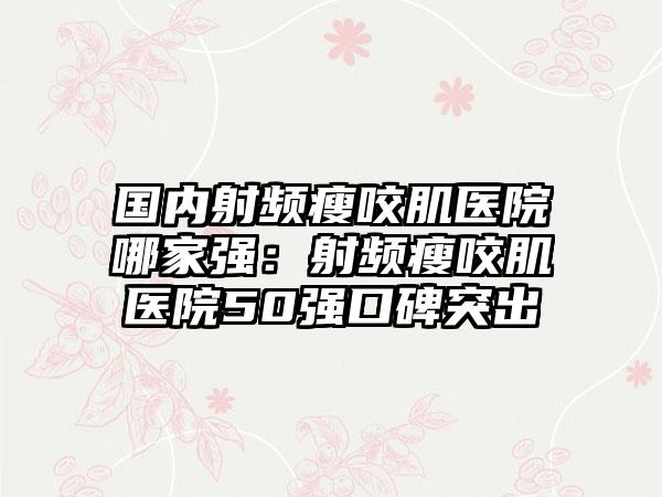 国内射频瘦咬肌医院哪家强：射频瘦咬肌医院50强口碑突出