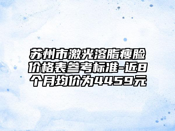 苏州市激光溶脂瘦脸价格表参考标准-近8个月均价为4459元