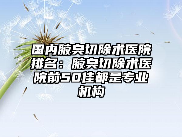 国内腋臭切除术医院排名：腋臭切除术医院前50佳都是专业机构