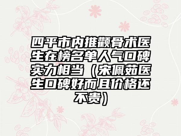 四平市内推颧骨术医生在榜名单人气口碑实力相当（宋佩茹医生口碑好而且价格还不贵）