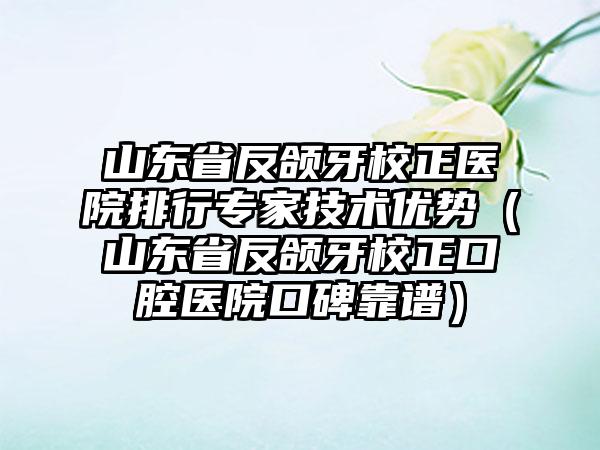 山东省反颌牙校正医院排行专家技术优势（山东省反颌牙校正口腔医院口碑靠谱）